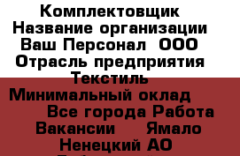 Комплектовщик › Название организации ­ Ваш Персонал, ООО › Отрасль предприятия ­ Текстиль › Минимальный оклад ­ 25 000 - Все города Работа » Вакансии   . Ямало-Ненецкий АО,Губкинский г.